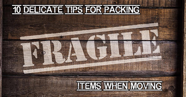10 Delicate Tips for Packing Fragile Items When Moving